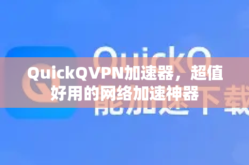 QuickQVPN加速器，超值好用的网络加速神器-第1张图片-QuickQ加速器下载_QuickQ官方网站正版