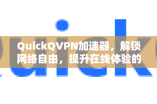 QuickQVPN加速器，解锁网络自由，提升在线体验的核心价值