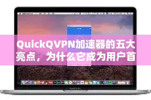 QuickQVPN加速器的五大亮点，为什么它成为用户首选？