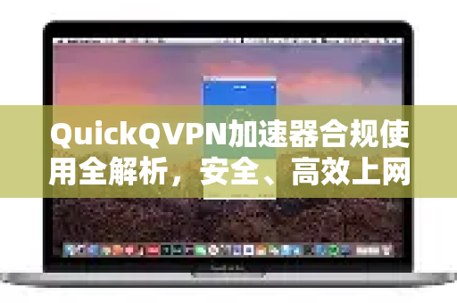 QuickQVPN加速器合规使用全解析，安全、高效上网指南-第1张图片-QuickQ加速器下载_QuickQ官方网站正版