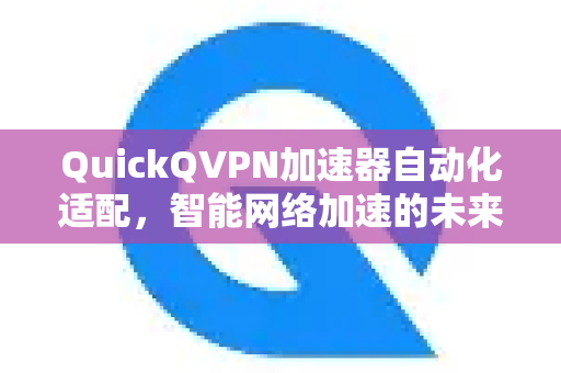QuickQVPN加速器自动化适配，智能网络加速的未来之路-第1张图片-QuickQ加速器下载_QuickQ官方网站正版