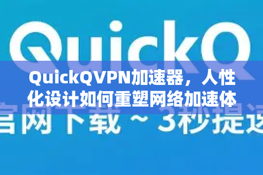 QuickQVPN加速器，人性化设计如何重塑网络加速体验-第1张图片-QuickQ加速器下载_QuickQ官方网站正版