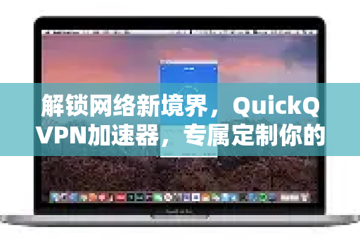 解锁网络新境界，QuickQVPN加速器，专属定制你的极速上网体验-第1张图片-QuickQ加速器下载_QuickQ官方网站正版