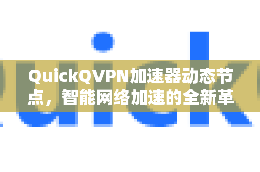 QuickQVPN加速器动态节点，智能网络加速的全新革命-第1张图片-QuickQ加速器下载_QuickQ官方网站正版