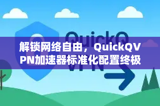 解锁网络自由，QuickQVPN加速器标准化配置终极指南-第1张图片-QuickQ加速器下载_QuickQ官方网站正版