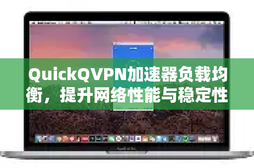 QuickQVPN加速器负载均衡，提升网络性能与稳定性的核心引擎-第1张图片-QuickQ加速器下载_QuickQ官方网站正版