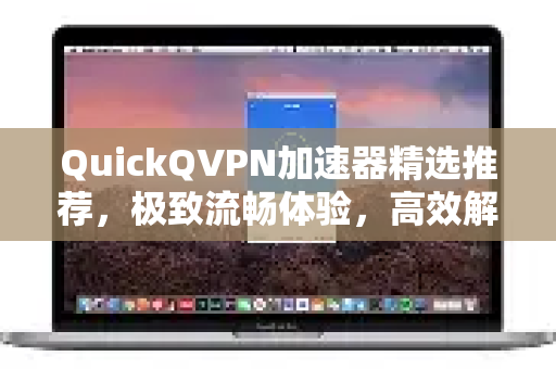 QuickQVPN加速器精选推荐，极致流畅体验，高效解锁全球网络-第1张图片-QuickQ加速器下载_QuickQ官方网站正版