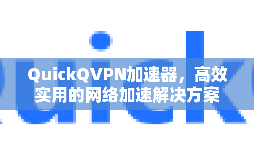 QuickQVPN加速器，高效实用的网络加速解决方案-第1张图片-QuickQ加速器下载_QuickQ官方网站正版