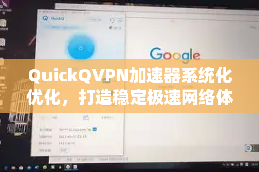 QuickQVPN加速器系统化优化，打造稳定极速网络体验新标准-第1张图片-QuickQ加速器下载_QuickQ官方网站正版