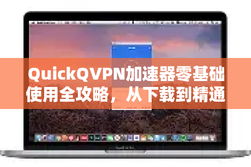 QuickQVPN加速器零基础使用全攻略，从下载到精通，一键加速无忧-第1张图片-QuickQ加速器下载_QuickQ官方网站正版