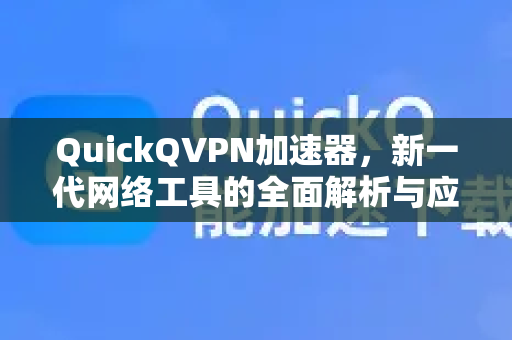 QuickQVPN加速器，新一代网络工具的全面解析与应用指南-第1张图片-QuickQ加速器下载_QuickQ官方网站正版