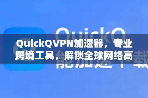 QuickQVPN加速器，专业跨境工具，解锁全球网络高速访问新体验-第1张图片-QuickQ加速器下载_QuickQ官方网站正版