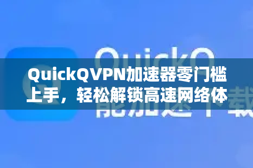 QuickQVPN加速器零门槛上手，轻松解锁高速网络体验-第1张图片-QuickQ加速器下载_QuickQ官方网站正版