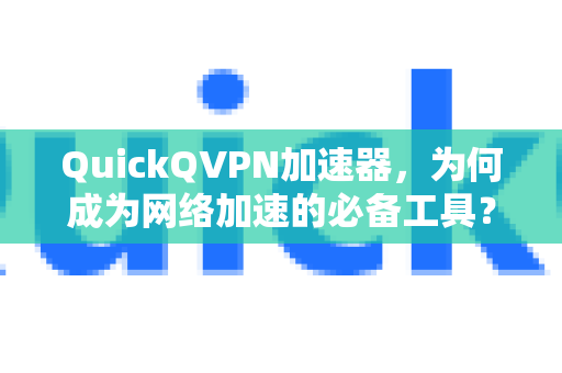 QuickQVPN加速器，为何成为网络加速的必备工具？-第1张图片-QuickQ加速器下载_QuickQ官方网站正版