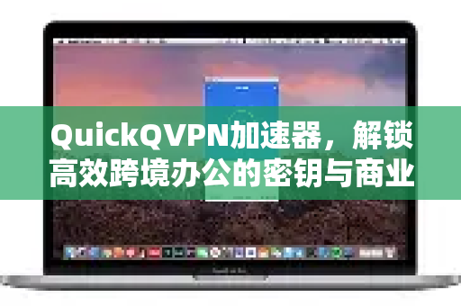 QuickQVPN加速器，解锁高效跨境办公的密钥与商业价值-第1张图片-QuickQ加速器下载_QuickQ官方网站正版