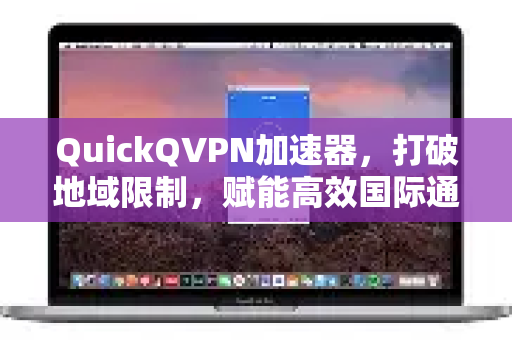 QuickQVPN加速器，打破地域限制，赋能高效国际通讯与网络畅游-第1张图片-QuickQ加速器下载_QuickQ官方网站正版