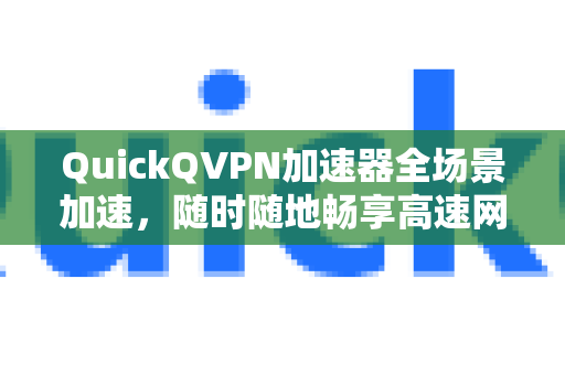 QuickQVPN加速器全场景加速，随时随地畅享高速网络-第1张图片-QuickQ加速器下载_QuickQ官方网站正版