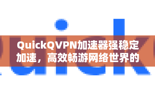 QuickQVPN加速器强稳定加速，高效畅游网络世界的关键利器-第1张图片-QuickQ加速器下载_QuickQ官方网站正版