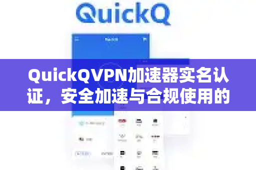 QuickQVPN加速器实名认证，安全加速与合规使用的全面解析-第1张图片-QuickQ加速器下载_QuickQ官方网站正版
