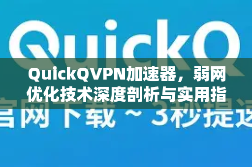 QuickQVPN加速器，弱网优化技术深度剖析与实用指南-第1张图片-QuickQ加速器下载_QuickQ官方网站正版