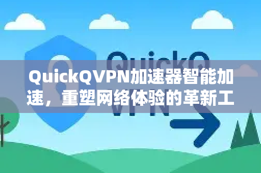 QuickQVPN加速器智能加速，重塑网络体验的革新工具-第1张图片-QuickQ加速器下载_QuickQ官方网站正版