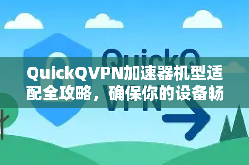 QuickQVPN加速器机型适配全攻略，确保你的设备畅通无阻-第1张图片-QuickQ加速器下载_QuickQ官方网站正版
