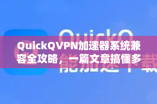 QuickQVPN加速器系统兼容全攻略，一篇文章搞懂多平台使用-第1张图片-QuickQ加速器下载_QuickQ官方网站正版