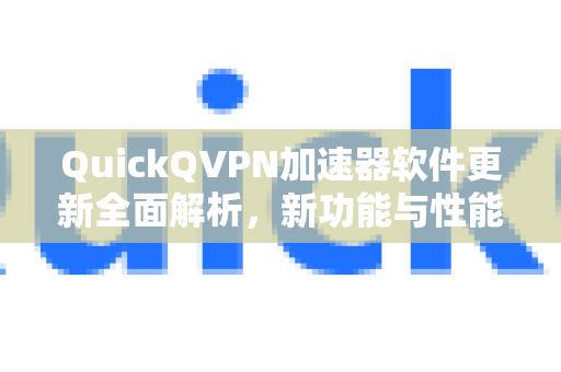 QuickQVPN加速器软件更新全面解析，新功能与性能提升-第1张图片-QuickQ加速器下载_QuickQ官方网站正版